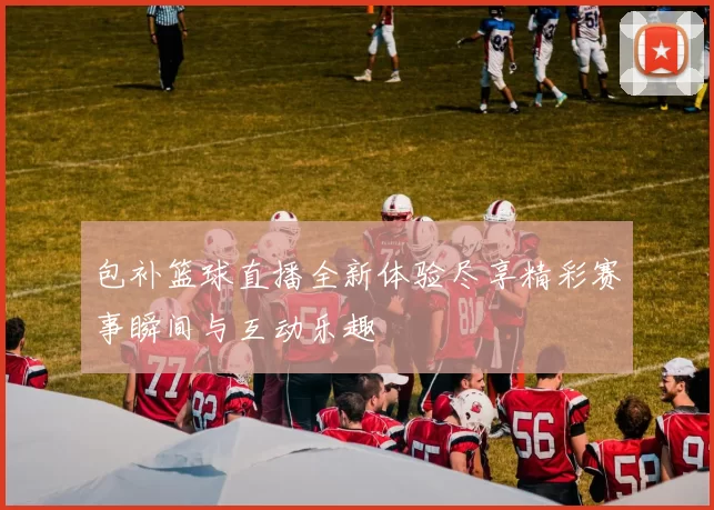 包补篮球直播全新体验尽享精彩赛事瞬间与互动乐趣