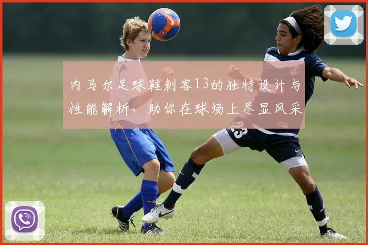 内马尔足球鞋刺客13的独特设计与性能解析，助你在球场上尽显风采