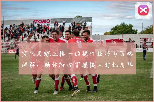 实况足球三换一的操作技巧与策略详解，助你轻松掌握换人时机与阵容调整