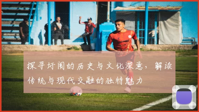 探寻圩闱的历史与文化深意，解读传统与现代交融的独特魅力