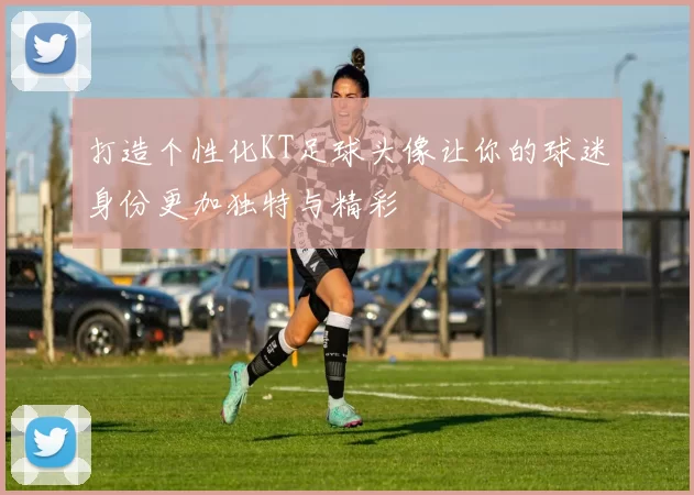 打造个性化KT足球头像让你的球迷身份更加独特与精彩