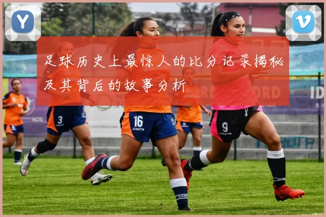 足球历史上最惊人的比分记录揭秘及其背后的故事分析