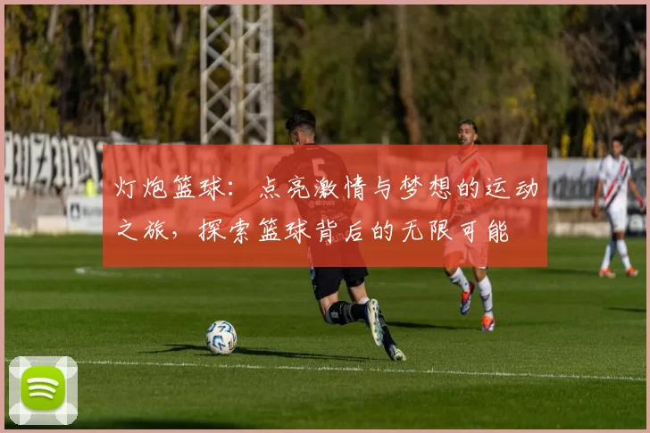 灯炮篮球：点亮激情与梦想的运动之旅，探索篮球背后的无限可能