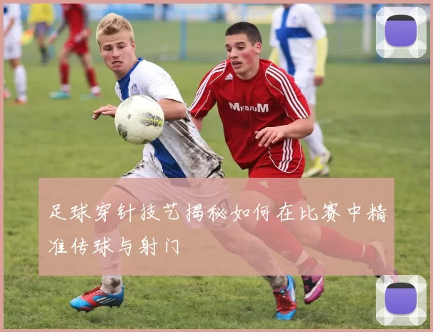 足球穿针技艺揭秘如何在比赛中精准传球与射门